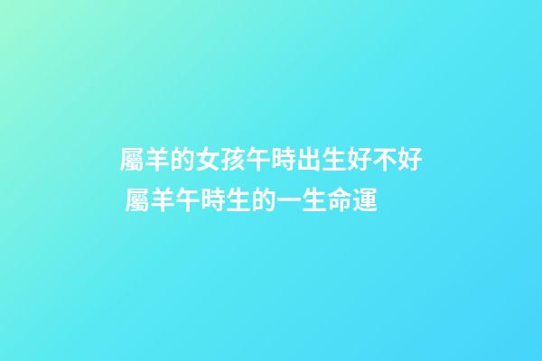 屬羊的女孩午時出生好不好 屬羊午時生的一生命運-第1張-觀點-玄機派